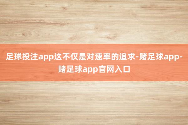 足球投注app这不仅是对速率的追求-赌足球app-赌足球app官网入口