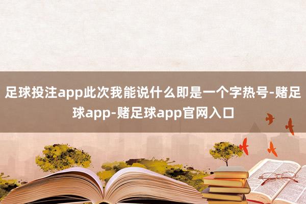 足球投注app此次我能说什么即是一个字热号-赌足球app-赌足球app官网入口