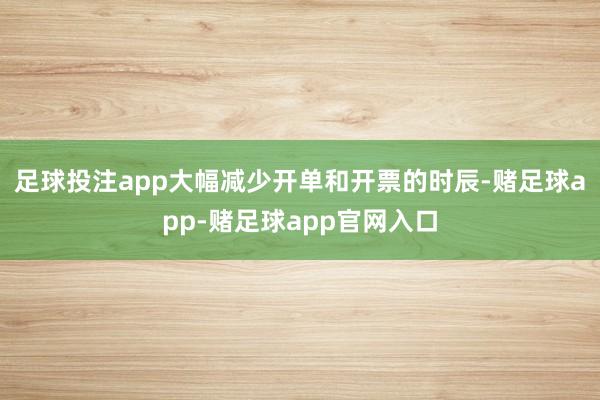 足球投注app大幅减少开单和开票的时辰-赌足球app-赌足球app官网入口