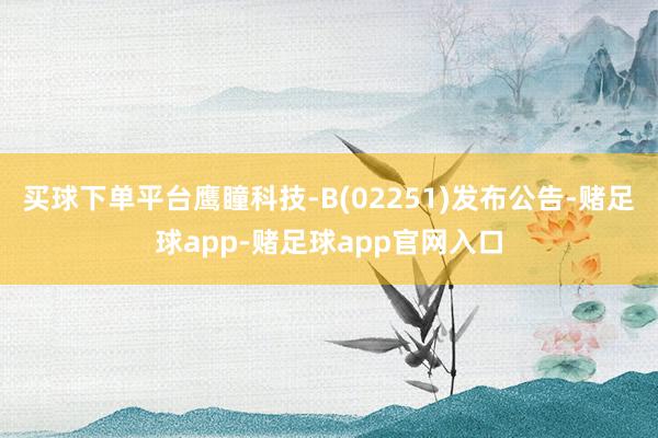 买球下单平台鹰瞳科技-B(02251)发布公告-赌足球app-赌足球app官网入口