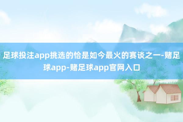 足球投注app挑选的恰是如今最火的赛谈之一-赌足球app-赌足球app官网入口