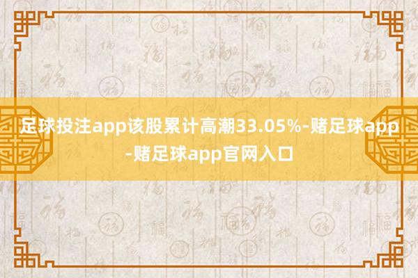 足球投注app该股累计高潮33.05%-赌足球app-赌足球app官网入口