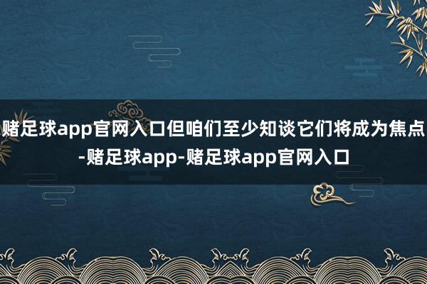 赌足球app官网入口但咱们至少知谈它们将成为焦点-赌足球app-赌足球app官网入口