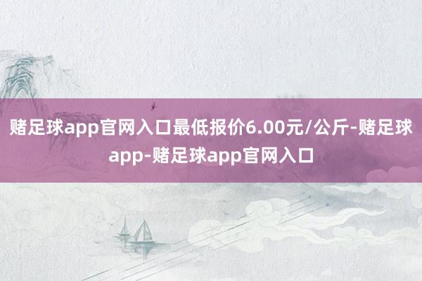 赌足球app官网入口最低报价6.00元/公斤-赌足球app-赌足球app官网入口