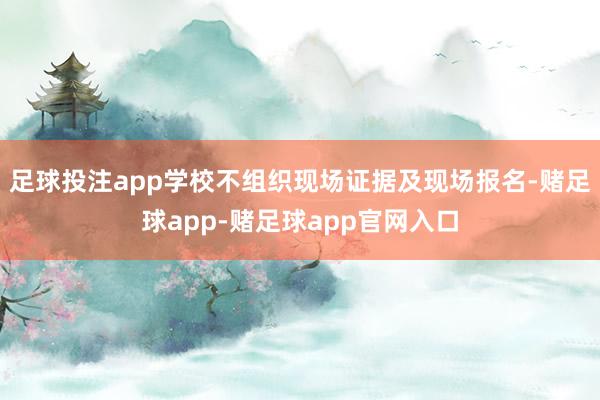 足球投注app学校不组织现场证据及现场报名-赌足球app-赌足球app官网入口