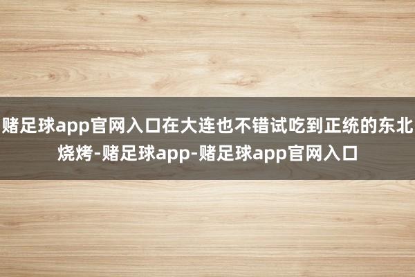 赌足球app官网入口在大连也不错试吃到正统的东北烧烤-赌足球app-赌足球app官网入口