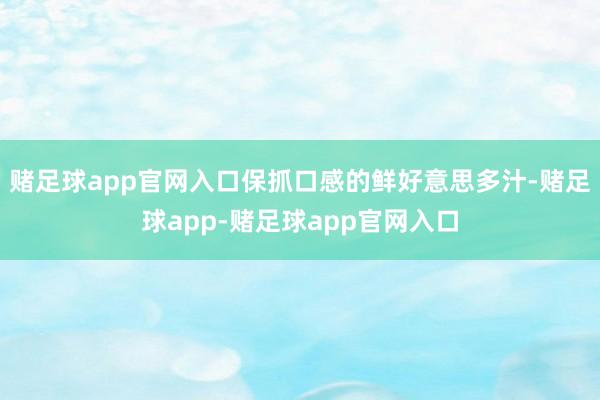 赌足球app官网入口保抓口感的鲜好意思多汁-赌足球app-赌足球app官网入口
