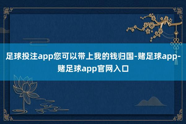 足球投注app您可以带上我的钱归国-赌足球app-赌足球app官网入口