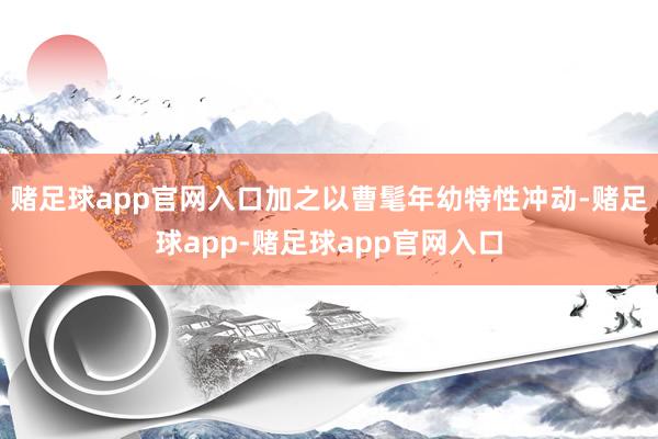 赌足球app官网入口加之以曹髦年幼特性冲动-赌足球app-赌足球app官网入口