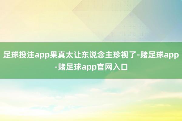 足球投注app果真太让东说念主珍视了-赌足球app-赌足球app官网入口