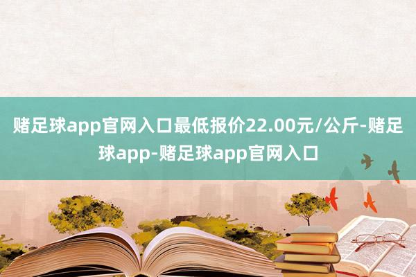 赌足球app官网入口最低报价22.00元/公斤-赌足球app-赌足球app官网入口