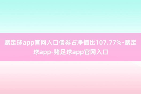 赌足球app官网入口债券占净值比107.77%-赌足球app-赌足球app官网入口