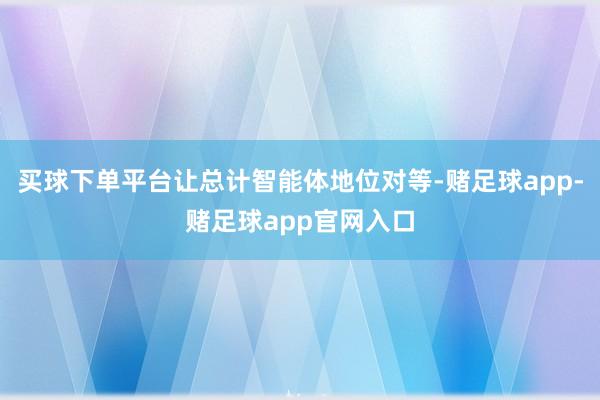 买球下单平台让总计智能体地位对等-赌足球app-赌足球app官网入口
