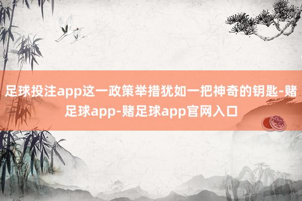 足球投注app这一政策举措犹如一把神奇的钥匙-赌足球app-赌足球app官网入口