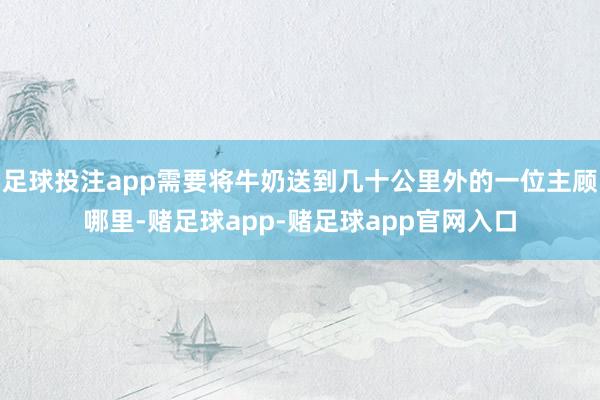 足球投注app需要将牛奶送到几十公里外的一位主顾哪里-赌足球app-赌足球app官网入口