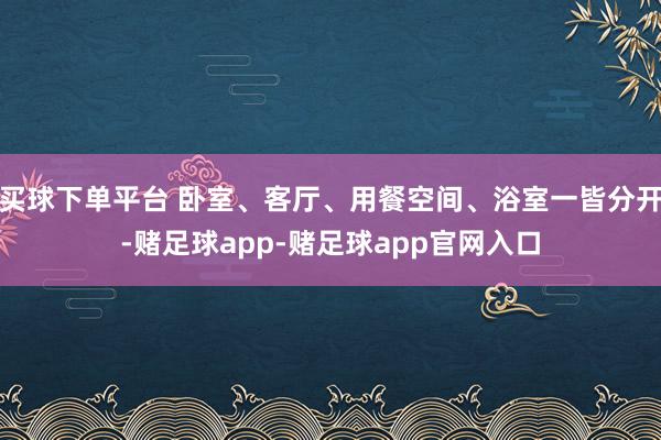 买球下单平台 卧室、客厅、用餐空间、浴室一皆分开-赌足球app-赌足球app官网入口