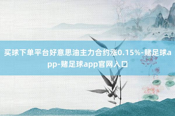 买球下单平台好意思油主力合约涨0.15%-赌足球app-赌足球app官网入口