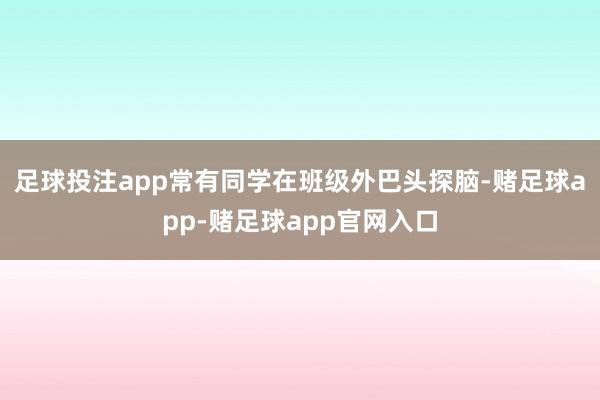 足球投注app常有同学在班级外巴头探脑-赌足球app-赌足球app官网入口
