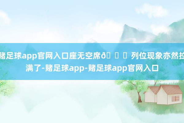 赌足球app官网入口座无空席👇列位现象亦然拉满了-赌足球app-赌足球app官网入口