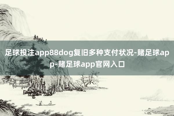 足球投注app88dog复旧多种支付状况-赌足球app-赌足球app官网入口