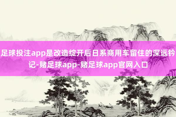足球投注app是改造绽开后日系商用车留住的深远钤记-赌足球app-赌足球app官网入口