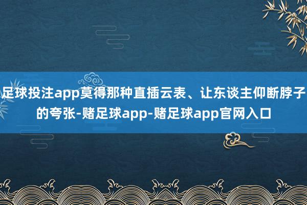 足球投注app莫得那种直插云表、让东谈主仰断脖子的夸张-赌足球app-赌足球app官网入口