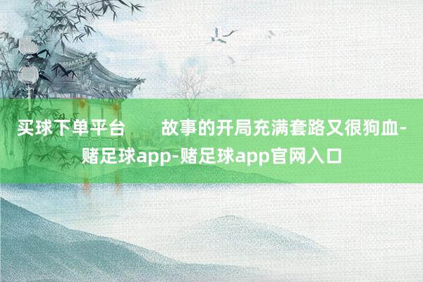 买球下单平台 故事的开局充满套路又很狗血-赌足球app-赌足球app官网入口