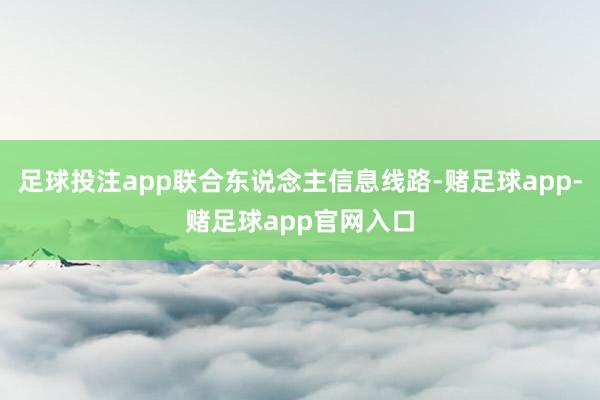 足球投注app联合东说念主信息线路-赌足球app-赌足球app官网入口