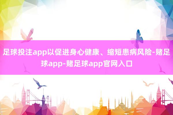 足球投注app以促进身心健康、缩短患病风险-赌足球app-赌足球app官网入口