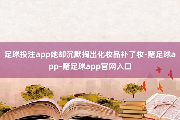 足球投注app她却沉默掏出化妆品补了妆-赌足球app-赌足球app官网入口
