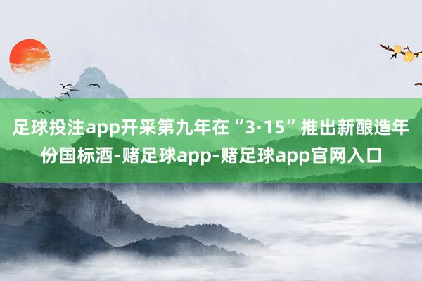 足球投注app开采第九年在“3·15”推出新酿造年份国标酒-赌足球app-赌足球app官网入口