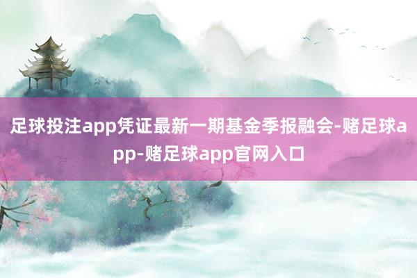 足球投注app凭证最新一期基金季报融会-赌足球app-赌足球app官网入口