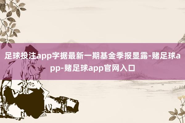 足球投注app字据最新一期基金季报显露-赌足球app-赌足球app官网入口