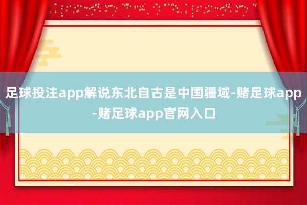 足球投注app解说东北自古是中国疆域-赌足球app-赌足球app官网入口