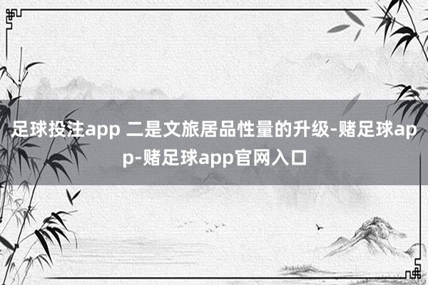 足球投注app 二是文旅居品性量的升级-赌足球app-赌足球app官网入口