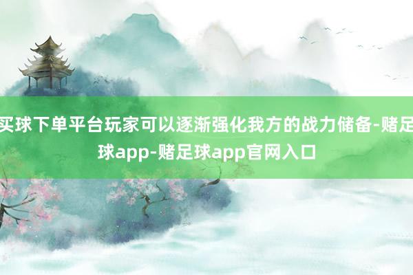 买球下单平台玩家可以逐渐强化我方的战力储备-赌足球app-赌足球app官网入口