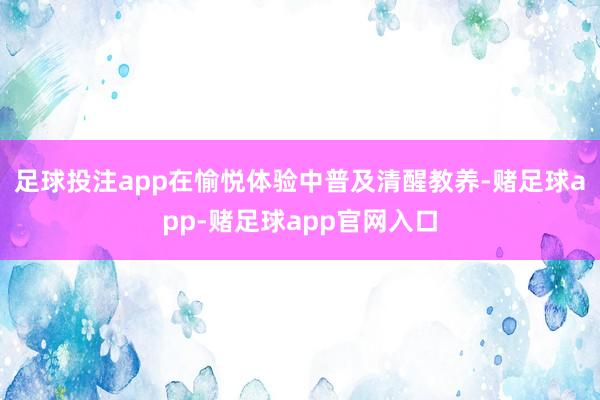 足球投注app在愉悦体验中普及清醒教养-赌足球app-赌足球app官网入口