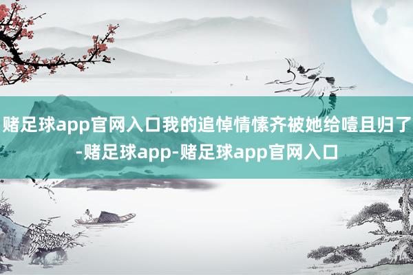 赌足球app官网入口我的追悼情愫齐被她给噎且归了-赌足球app-赌足球app官网入口