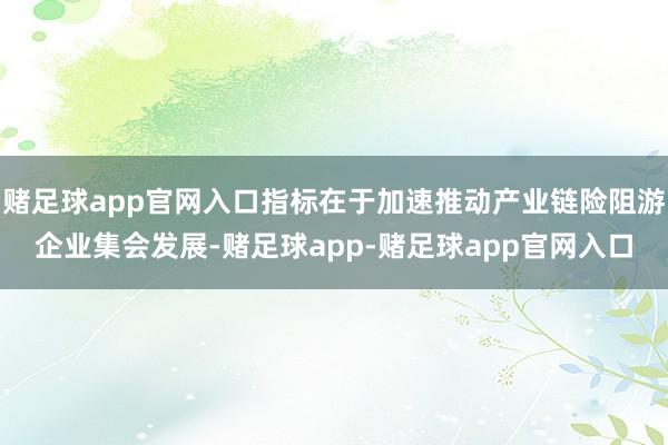 赌足球app官网入口指标在于加速推动产业链险阻游企业集会发展-赌足球app-赌足球app官网入口
