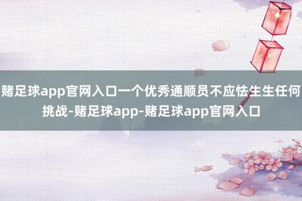 赌足球app官网入口一个优秀通顺员不应怯生生任何挑战-赌足球app-赌足球app官网入口