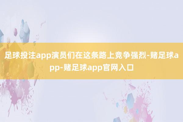 足球投注app演员们在这条路上竞争强烈-赌足球app-赌足球app官网入口