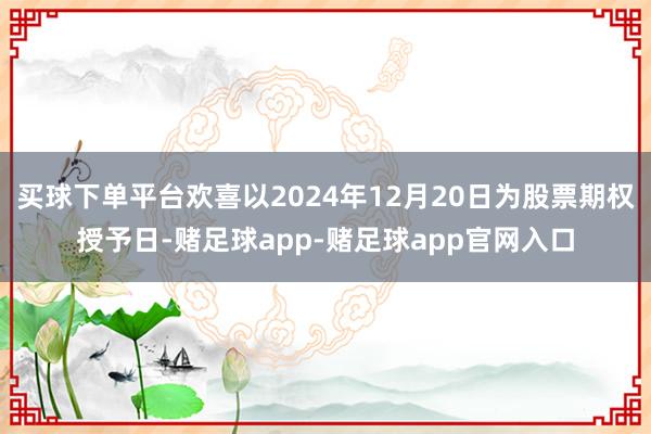 买球下单平台欢喜以2024年12月20日为股票期权授予日-赌足球app-赌足球app官网入口