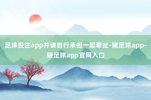 足球投注app并请自行承担一起牵扯-赌足球app-赌足球app官网入口