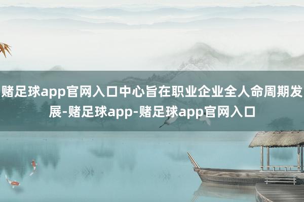 赌足球app官网入口中心旨在职业企业全人命周期发展-赌足球app-赌足球app官网入口