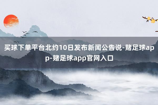 买球下单平台北约10日发布新闻公告说-赌足球app-赌足球app官网入口