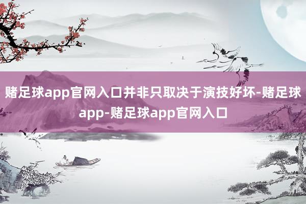 赌足球app官网入口并非只取决于演技好坏-赌足球app-赌足球app官网入口