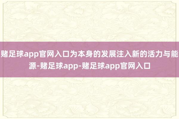 赌足球app官网入口为本身的发展注入新的活力与能源-赌足球app-赌足球app官网入口
