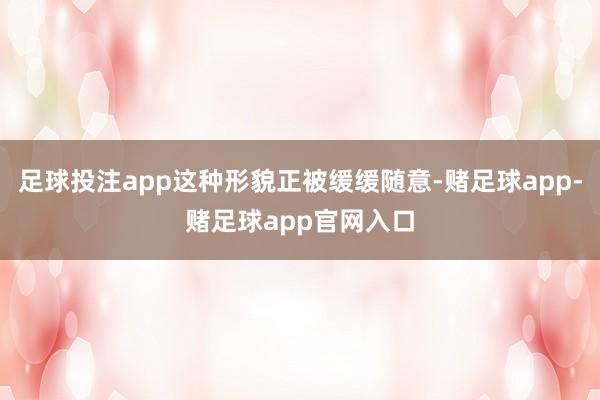 足球投注app这种形貌正被缓缓随意-赌足球app-赌足球app官网入口