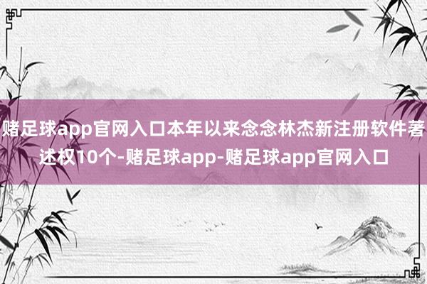 赌足球app官网入口本年以来念念林杰新注册软件著述权10个-赌足球app-赌足球app官网入口