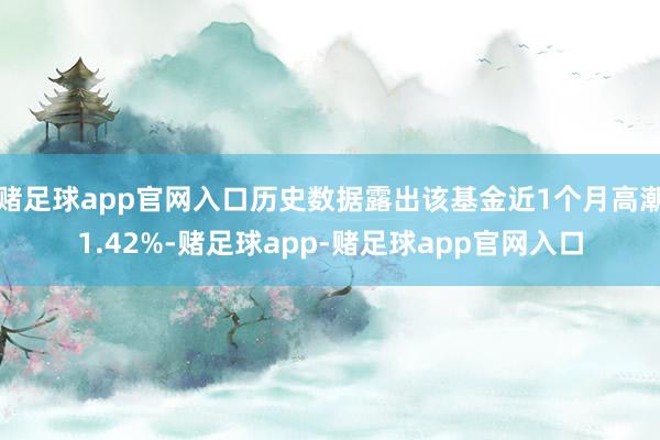 赌足球app官网入口历史数据露出该基金近1个月高潮1.42%-赌足球app-赌足球app官网入口